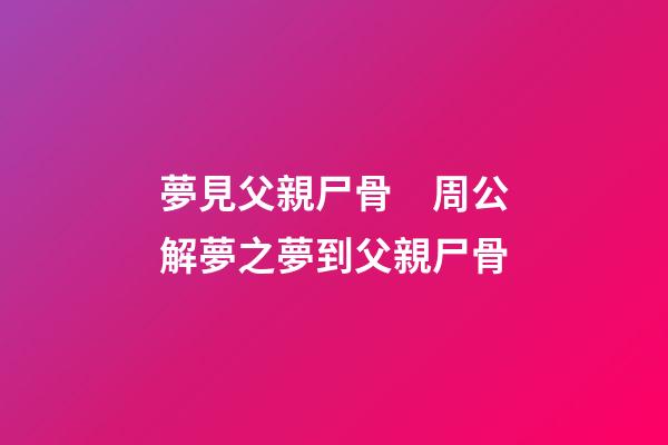 夢見父親尸骨　周公解夢之夢到父親尸骨